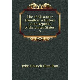 

Книга Life of Alexander Hamilton: A History of the Republic of the United States 3