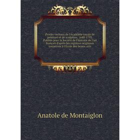

Книга Procès-verbaux de l'Académie royale de peinture et de sculpture, 1648-1793. Publiés pour la Société de l'histoire de l'art français d'après les