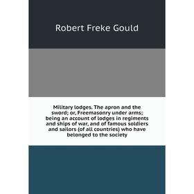 

Книга Military lodges The apron and the sword or Freemasonry under arms; being an account of lodges in regiments and ships of war, and of famous soldi