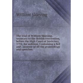 

Книга The trial of William Skirving, secretary to the British convention, before the High Court of Justiciary, 1794; for sedition. Containing a full a