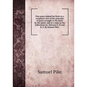 

Книга Free grace indeed Set forth in a scriptural view of the principle of grace wrought in the heart by the spirit; and in a reply to the reflections