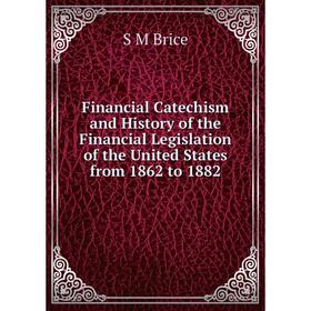 

Книга Financial Catechism and History of the Financial Legislation of the United States from 1862 to 1882