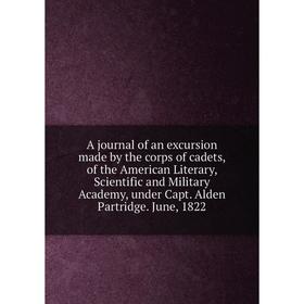 

Книга A journal of an excursion made by the corps of cadets, of the American Literary, Scientific and Military Academy, under Capt. Alden Partridge. J