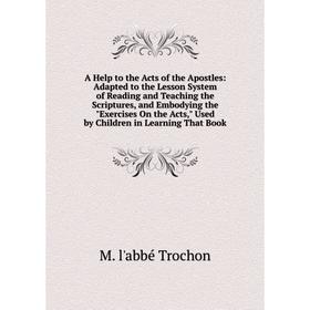 

Книга A Help to the Acts of the Apostles: Adapted to the Lesson System of Reading and Teaching the Scriptures, and Embodying the Exercises On the Acts