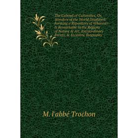 

Книга The Cabinet of Curiosities; Or, Wonders of the World Displayed: Forming a Repository of Whatever Is Remarkable in the Regions of Nature Art, E