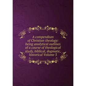 

Книга A compendium of Christian theology: being analytical outlines of a course of theological study, biblical, dogmatic, historical Volume 3