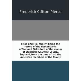 

Книга Fiske and Fisk family: being the record of the descendants of Symond Fiske, lord of the manor of Stadhaugh, Suffolk County, England, from the ti