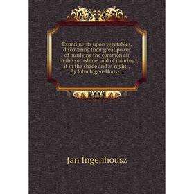 

Книга Experiments upon vegetables, discovering their great power of purifying the common air in the sun-shine, and of injuring it in the shade and at