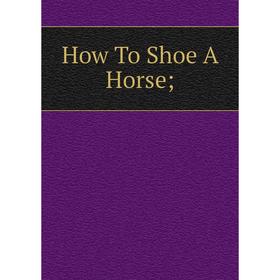 

Книга How To Shoe A Horse;