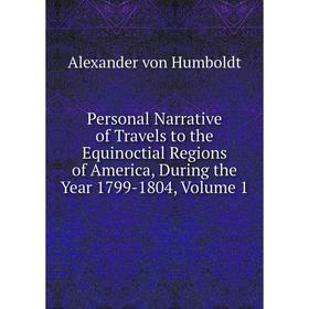 

Книга Personal Narrative of Travels to the Equinoctial Regions of America, During the Year 1799-1804, Volume 1