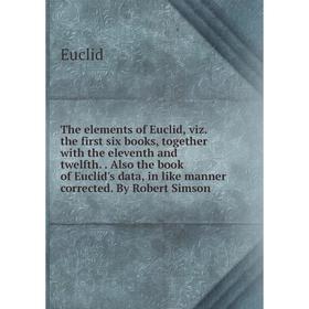 

Книга The elements of Euclid, viz. the first six books, together with the eleventh and twelfth.. Also the book of Euclid's data, in like manner correc