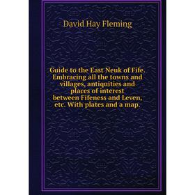 

Книга Guide to the East Neuk of Fife. Embracing all the towns and villages, antiquities and places of interest between Fifeness and Leven, etc. With p