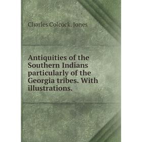 

Книга Antiquities of the Southern Indians particularly of the Georgia tribes. With illustrations.