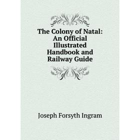 

Книга The Colony of Natal: An Official Illustrated Handbook and Railway Guide