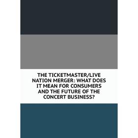 

Книга THE TICKETMASTER/LIVE NATION MERGER: WHAT DOES IT MEAN FOR CONSUMERS AND THE FUTURE OF THE CONCERT BUSINESS