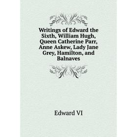 

Книга Writings of Edward the Sixth, William Hugh, Queen Catherine Parr, Anne Askew, Lady Jane Grey, Hamilton, and Balnaves