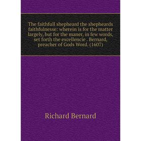 

Книга The faithfull shepheard the shepheards faithfulnesse: wherein is for the matter largely, but for the maner, in few words, set forth the excellen