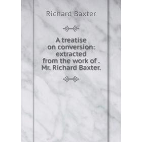 

Книга A treatise on conversion: extracted from the work of. Mr. Richard Baxter.