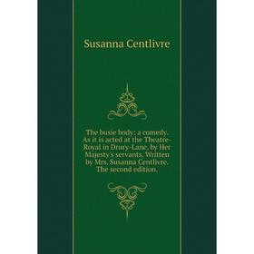 

Книга The busie body: a comedy. As it is acted at the Theatre-Royal in Drury-Lane, by Her Majesty's servants. Written by Mrs. Susanna Centlivre. The s