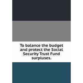 

Книга To balance the budget and protect the Social Security Trust Fund surpluses.