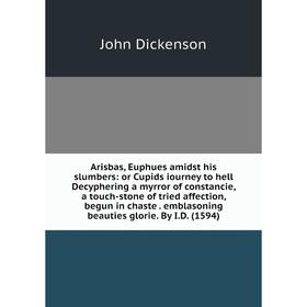 

Книга Arisbas, Euphues amidst his slumbers: or Cupids iourney to hell Decyphering a myrror of constancie, a touch-stone of tried affection, begun in c