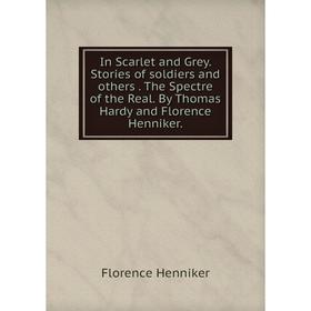 

Книга In Scarlet and Grey. Stories of soldiers and others. The Spectre of the Real. By Thomas Hardy and Florence Henniker.