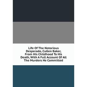 

Книга Life of the Notorious Desperado, Cullen Baker, From His Childhood To His Death, With A Full Account Of All The Murders He Committed
