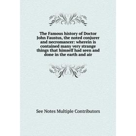 

Книга The Famous history of Doctor John Faustus, the noted conjurer and necromancer: wherein is contained many very strange things that himself had se