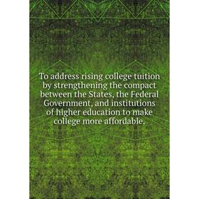 

Книга To address rising college tuition by strengthening the compact between the States, the Federal Government, and institutions of higher education