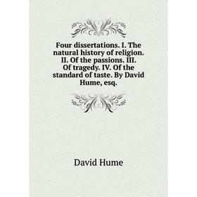 

Книга Four dissertations. I. The natural history of religion. II. Of the passions. III. Of tragedy. IV. Of the standard of taste. By David Hume, esq.