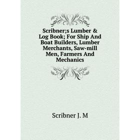 

Книга Scribner; s Lumber Log Book; For Ship And Boat Builders, Lumber Merchants, Saw-mill Men, Farmers And Mechanics