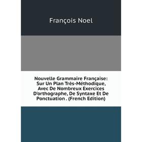 

Книга Nouvelle Grammaire Française: Sur Un Plan Très-Méthodique, Avec De Nombreux Exercices D'orthographe, De Syntaxe Et De Ponctuation