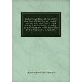 

Книга Indigenous Races of the Earth; chapters of ethnological enquiry, monographs contributed by A. Maury. F. Pulszky and J. A. Meigs: communications