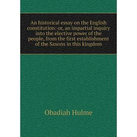 

Книга An historical essay on the English constitution: or, an impartial inquiry into the elective power of the people, from the first establishment of