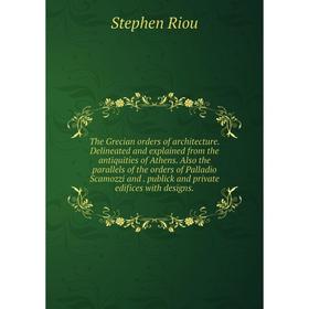 

Книга The Grecian orders of architecture. Delineated and explained from the antiquities of Athens. Also the parallels of the orders of Palladio Scamoz