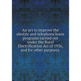 

Книга An act to improve the electric and telephone loans programs carried out under the Rural Electrification Act of 1936, and for other purposes.