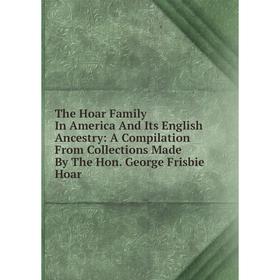 

Книга The Hoar Family In America And Its English Ancestry: A Compilation From Collections Made By The Hon. George Frisbie Hoar