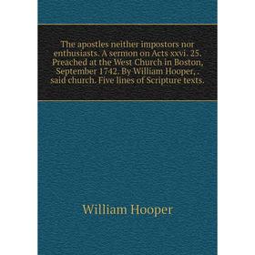 

Книга The apostles neither impostors nor enthusiasts. A sermon on Acts xxvi. 25. Preached at the West Church in Boston, September 1742. By William Hoo