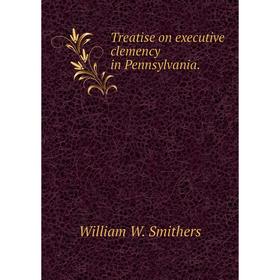 

Книга Treatise on executive clemency in Pennsylvania.