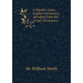 

Книга A Smaller Latin-English Dictionary. Abridged from the Larger Dictionary
