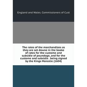 

Книга The rates of the marchandizes as they are set downe in the booke of rates for the custome and subsidie of poundage, and for the custome and subs