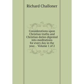 

Книга Considerations upon Christian truths and Christian duties digested into meditations for every day in the year.. Volume 1 of 2