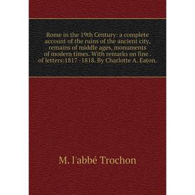 

Книга Rome in the 19th Century: a complete account of the ruins of the ancient city, remains of middle ages, monuments of modern times. With remarks o