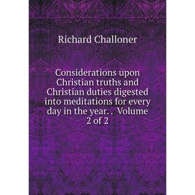 

Книга Considerations upon Christian truths and Christian duties digested into meditations for every day in the year.. Volume 2 of 2