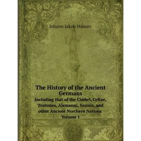 

Книга The History of the Ancient Germans Including that of the Cimbri, Celtae, Teutones, Alemanni, Saxons, and other Ancient Northern Nations. Volume