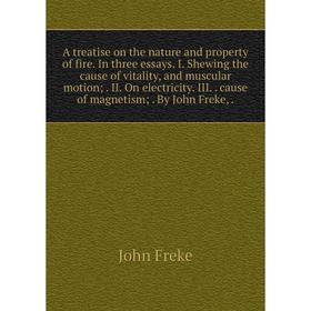 

Книга A treatise on the nature and property of fire. In three essays. I. Shewing the cause of vitality, and muscular motion;. II. On electricity. III.