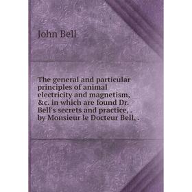

Книга The general and particular principles of animal electricity and magnetism, c. in which are found Dr. Bell's secrets and practice,. by Monsieur