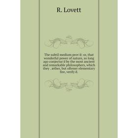 

Книга The subtil medium prov'd: or, that wonderful power of nature, so long ago conjectur'd by the most ancient and remarkable philosophers, which the