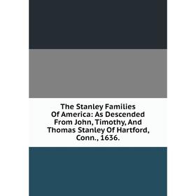 

Книга The Stanley Families Of America: As Descended From John, Timothy, And Thomas Stanley Of Hartford, Conn., 1636.