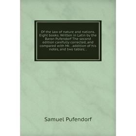 

Книга of the law of nature and nations Eight books Written in Latin by the Baron Pufendorf The second edition carefully corrected, and compared